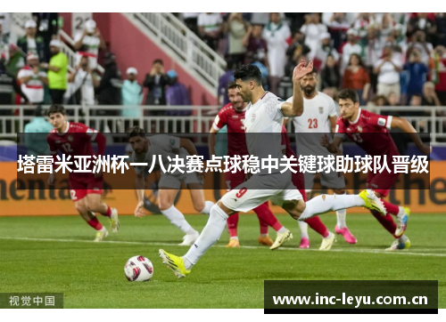 塔雷米亚洲杯一八决赛点球稳中关键球助球队晋级
